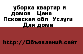 уборка квартир и домов › Цена ­ 500 - Псковская обл. Услуги » Для дома   